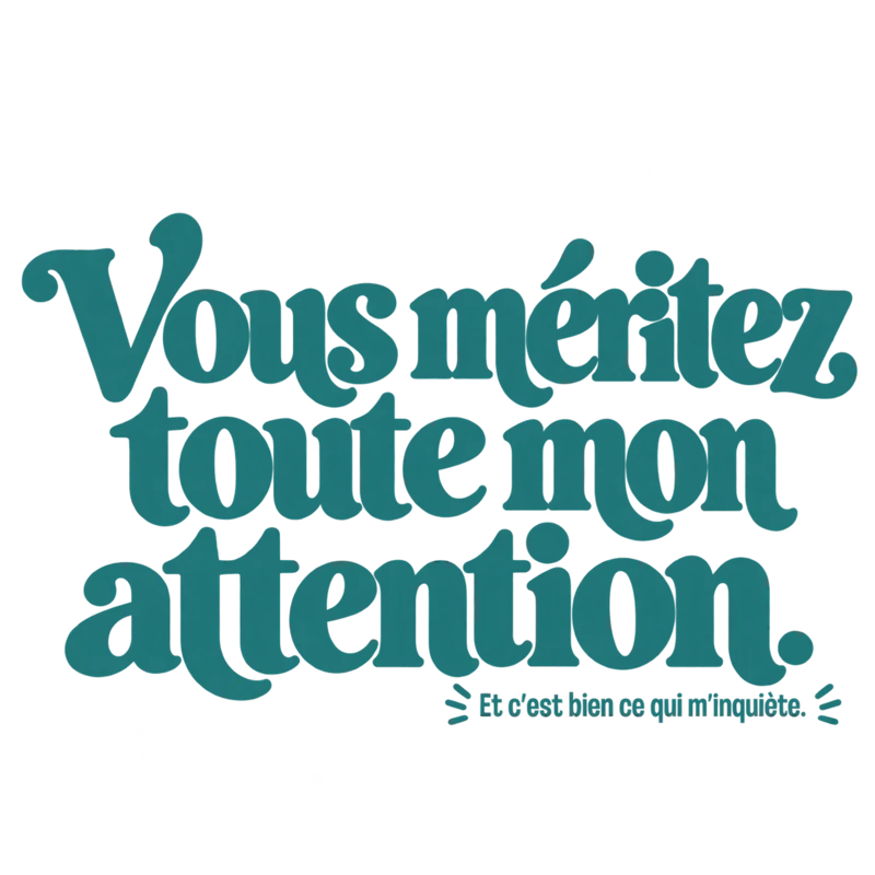 Vous méritez toute mon attention.